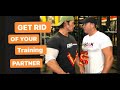 GET RID OF YOUR TRAINING PARTNER!!!
