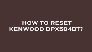 How to reset kenwood dpx504bt?