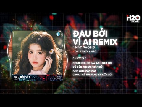 Đau Bởi Vì Ai (OXI Remix) - Nhật Phong x H2O | Tình Chẳng Có Câu Chung Thuỷ Remix Hot TikTok