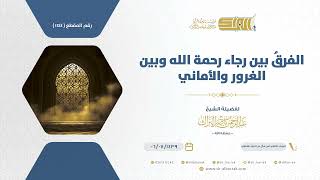 صورة الفرق بين رجاء رحمة الله وبين الغرور والأماني  - الشيخ عبدالرحمن البراك (1144)