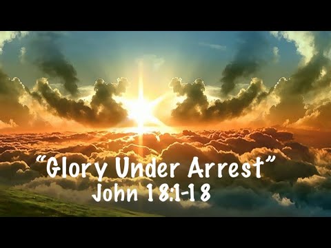 "Glory Under Arrest" John 18:1-8
