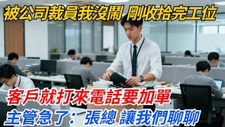 被公司裁員我沒鬧，剛收拾完工位，客戶就打來電話要加單，主管急了：張總，讓我們重新聊聊#奇聞#案件#真相#職場#職場文化#故事#完結爽文#情感故事