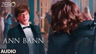 ZERO: Ann Bann Full Audio | Shah Rukh Khan, Katrina Kaif, Anushka Sharma | Kunal Ganjawala