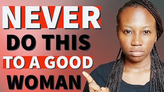 5 THINGS you should NEVER DO to a GOOD WOMAN