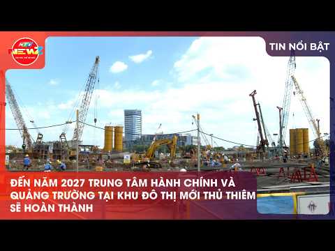  ĐẾN NĂM 2027 TRUNG TÂM HÀNH CHÍNH VÀ QUẢNG TRƯỜNG TẠI KHU ĐÔ THỊ MỚI THỦ THIÊM SẼ HOÀN THÀNH