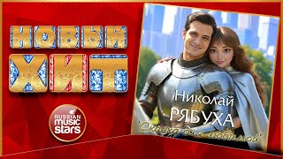 СКАЗКА ДЛЯ ЛЮБИМОЙ ★ НИКОЛАЙ РЯБУХА ★ НОВАЯ ПЕСНЯ ★ НОВЫЙ ХИТ ★ NEW HIT ★