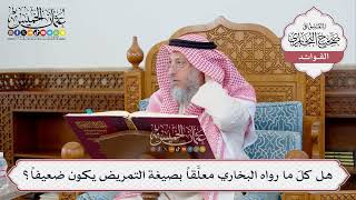 [351] هل كلّ ما رواه البخاري معلَّقاً بصيغة التمريض يكون ضعيفاً؟ - عثمان الخميس