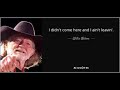 I didn't come here and I ain't leavin' - Willie Nelson