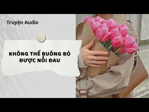 Truyện Audio | Không Thể Buông Bỏ Được Nỗi Đau (Full) | Nguyệt Hoa Vy