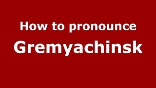 How to pronounce Gremyachinsk