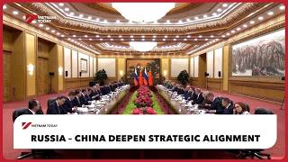 Russia - China deepen strategic alignment | Vietnam Today