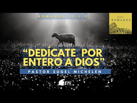 Dedícate por entero a Dios | Romanos 12:1-2 | Ps. Sugel Michelén
