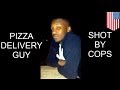 Police brutality: Unarmed pizza delivery man shot.