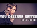 You Deserve Better - James Arthur - Lyrics You Deserve Better - James Arthur - Lyrics