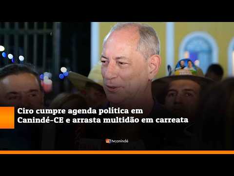 Ciro cumpre agenda política em Canindé CE e arrasta multidão em carreata