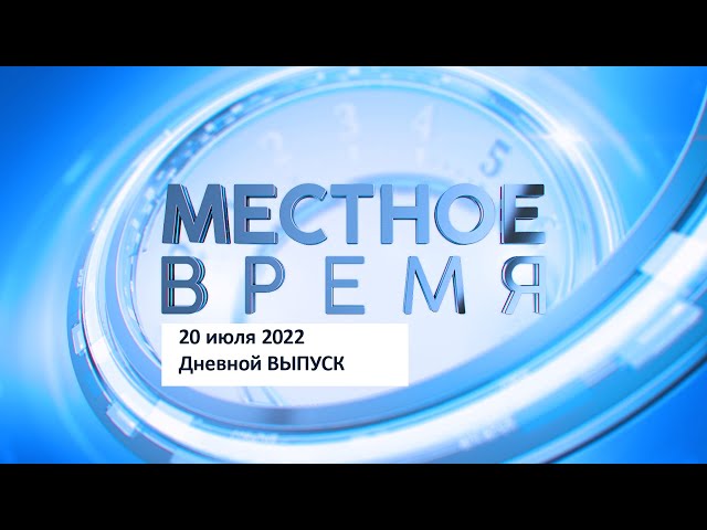 Дневной выпуск программы «Местное время» 20 июля 2022