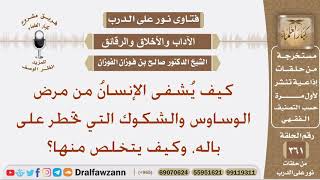كيف يُشفى الإنسانُ من مرض الوساوس والشكوك التي تخطر على باله، وكيف يتخلص منها؟ الشيخ صالح الفوزان