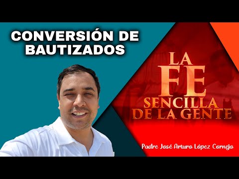 CONVERSIÓN DE BAUTIZADOS - La FE Sencilla de la Gente - Padre Arturo Cornejo