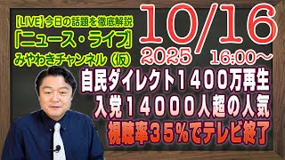 【LIVE】自民党ダイレクト１４００万再生。視聴率３５％でテレビ終了。入党希望者１４０００人超の圧倒的人気｜メルマガ「完全版」「みやチャン・ニュース・ライブ」（令和７年１０月１６日　１６：００分〜）