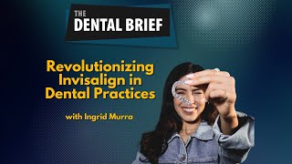 Revolutionizing Invisalign in Dental Practices | Ingrid Murra | The Dental Brief #292