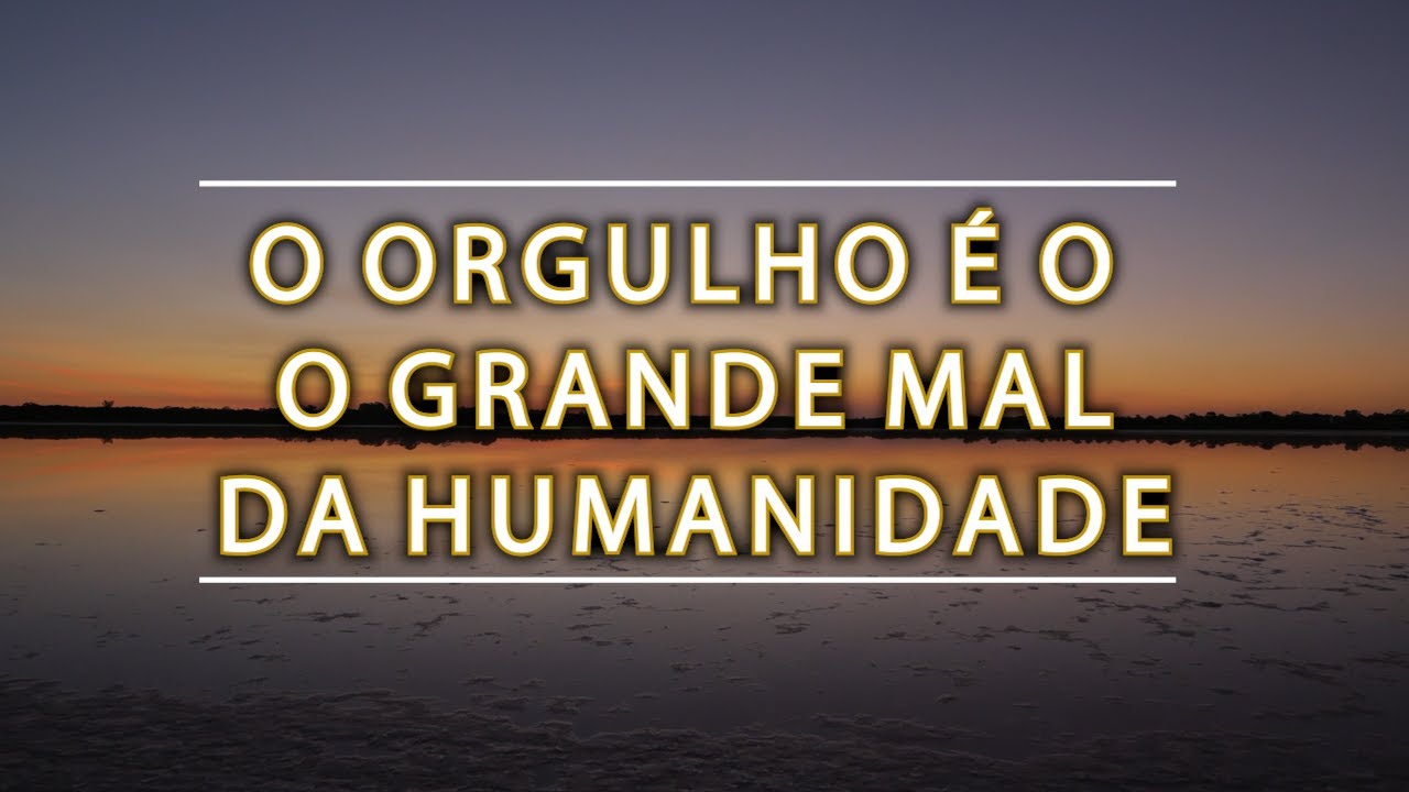 O ORGULHO É O GRANDE MAL DA HUMANIDADE!