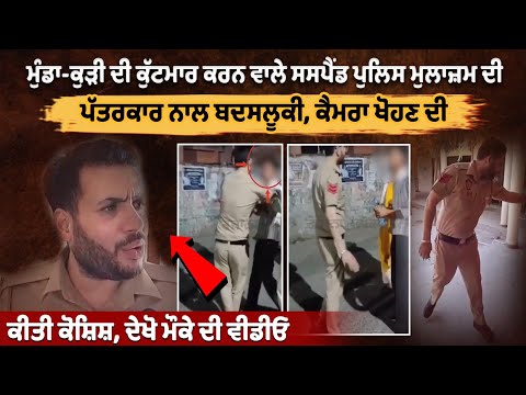 ਮੁੰਡਾ-ਕੁੜੀ ਦੀ ਕੁੱਟਮਾਰ ਕਰਨ ਵਾਲੇ ਸਸਪੈਂਡ ਪੁਲਿਸ ਮੁਲਾਜ਼ਮ ਦੀ ਪੱਤਰਕਾਰ ਨਾਲ ਬਦਸਲੂਕੀ