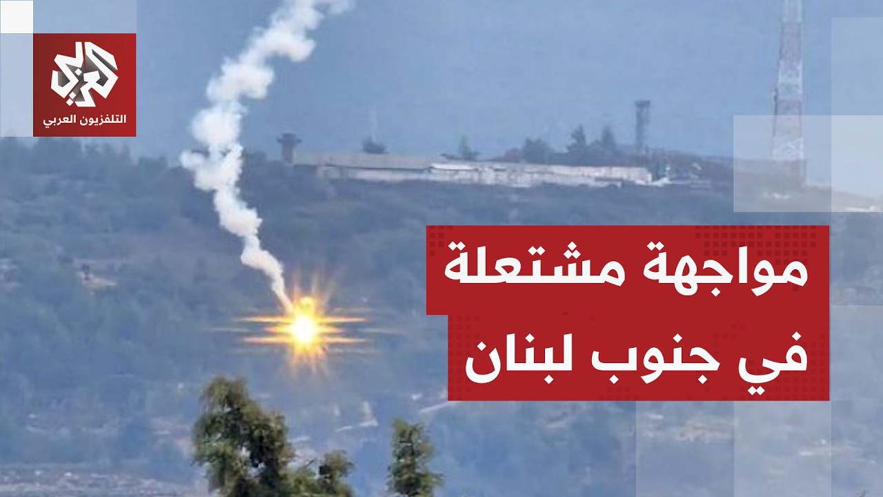 آخر تطورات المواجهات بين عناصر حزب الله والقوات الإسرائيلية في جنوب لبنان