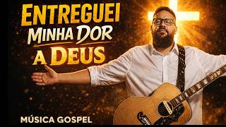 ENTREGUEI MINHA DOR A DEUS  | Música Gospel que Vai Tocar Seu Coração