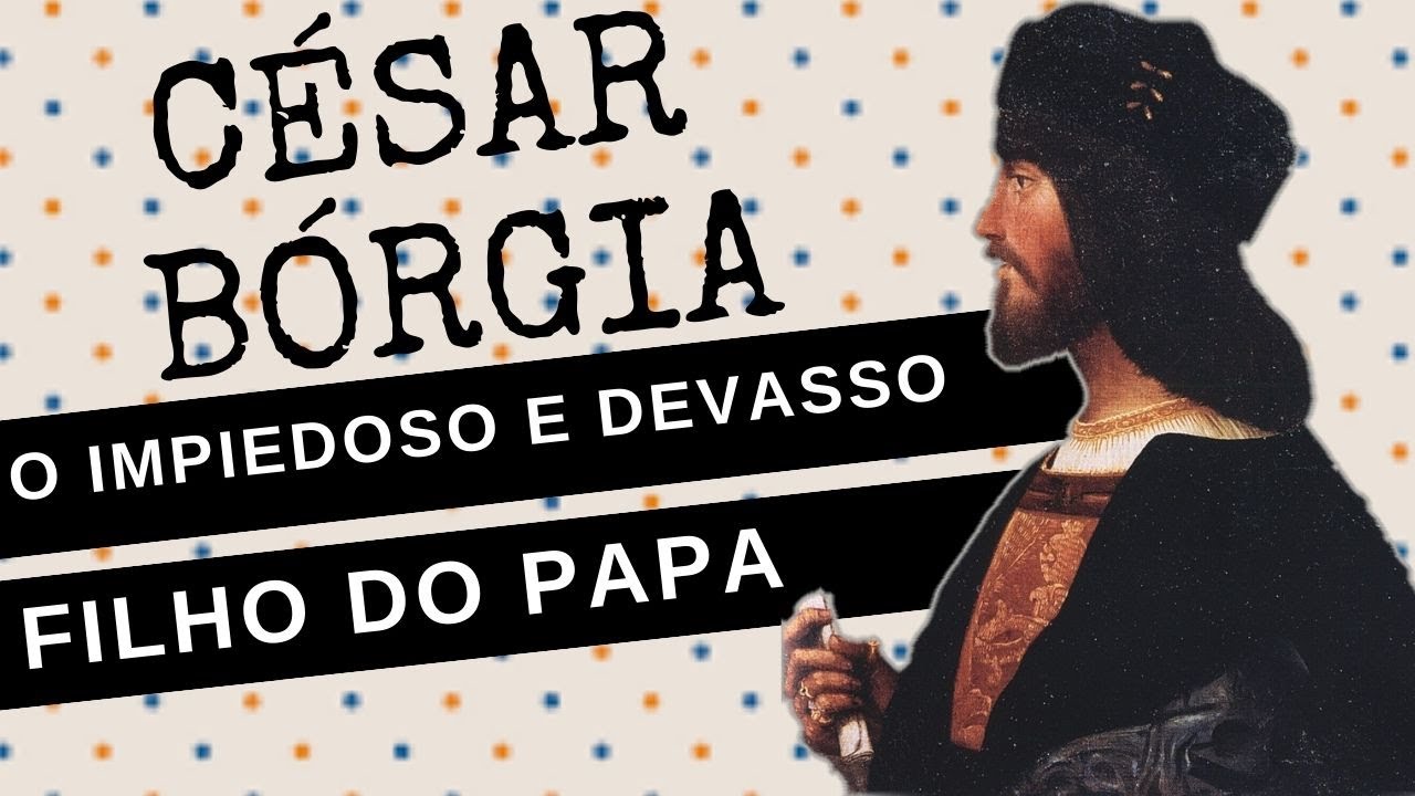 ARQUIVO CONFIDENCIAL #56: CÉSAR BÓRGIA, o impiedoso, devasso e cruel filho do Papa Alexandre VI