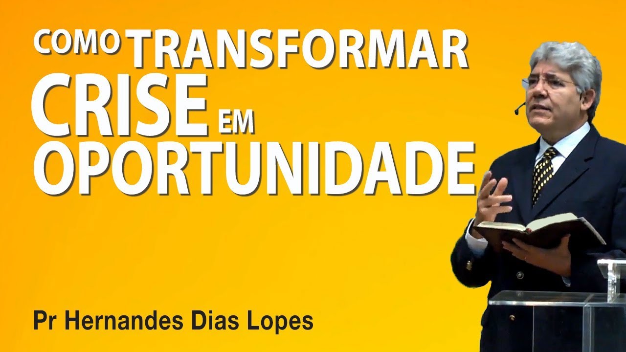 Como transformar crise em oportunidade - Pr Hernandes Dias Lopes