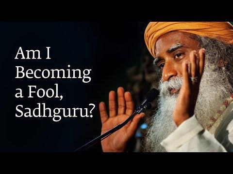 Am I Becoming a Fool, Sadhguru?