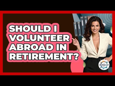 Should I Volunteer Abroad In Retirement? - Get Retirement Help