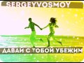 SergeyVosmoy-Давай с тобой убежим 