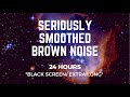 SERIOUSLY SMOOTHED BROWN NOISE | 24 hrs | *BLACK SCREEN* | Sleep/ Study/ Calm/ Focus/ Block Tinnitus