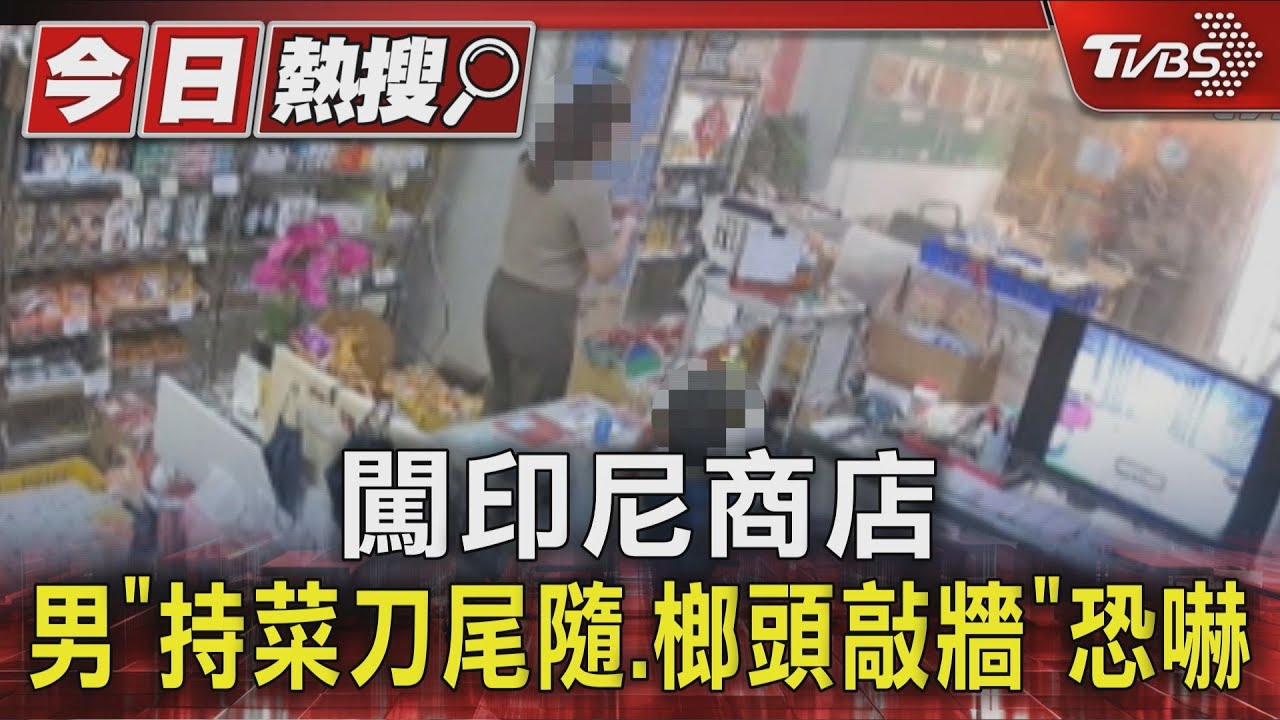 闖印尼商店 男「持菜刀尾隨.榔頭敲牆」恐嚇