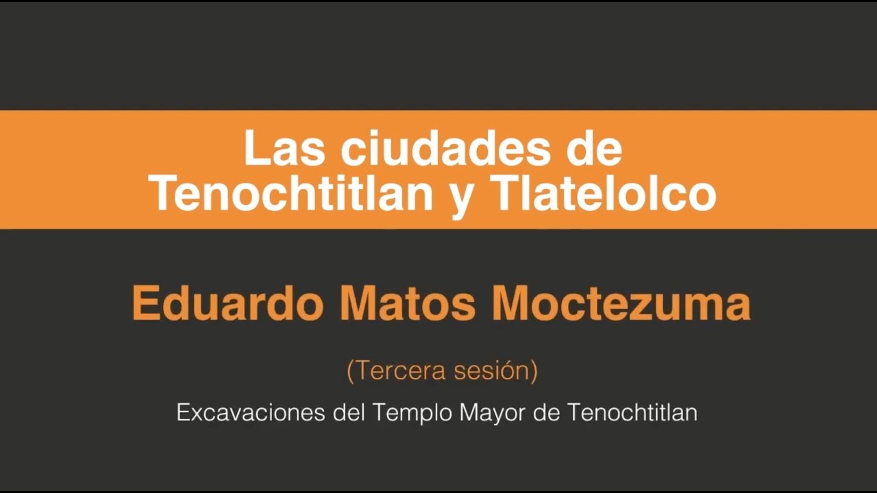 Eduardo Matos Moctezuma, Las ciudades de Tenochtitlan y Tlatelolco. (Tercera sesión 3/3)