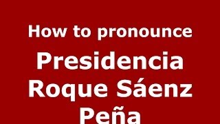 How to pronounce Presidencia Roque Sáenz Peña