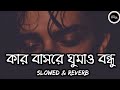 Kar Basore Gumao Bondhu | (Slowed+Reverb) কার বাসরে ঘুমাও বন্ধু Bangla Lo-fi Song |T