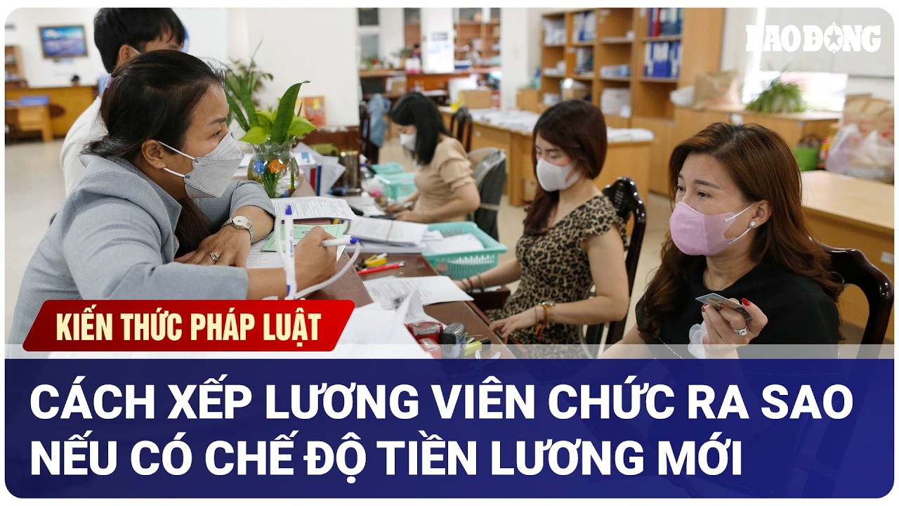 Cách xếp lương viên chức sẽ ra sao nếu có chế độ tiền lương mới