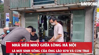 Nhà siêu nhỏ giữa lòng Hà Nội là nơi sinh sống của ông lão U70 và con trai| Báo Lao Động