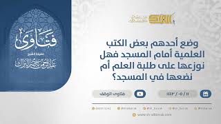 صورة وضع أحدهم بعض الكتب العلمية أمام المسجد فهل نوزعها على طلبة العلم أم نضعها في المسجد؟ (13257)