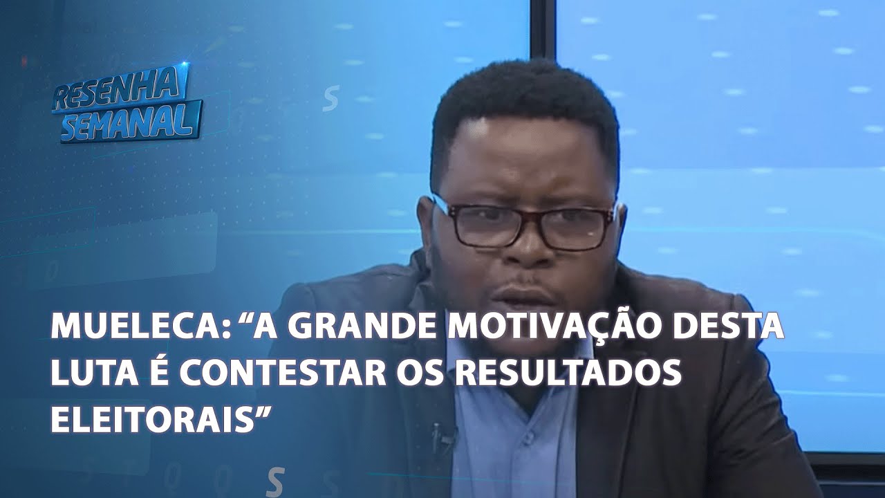 #ResenhaSemanal | "A grande motivação desta luta é contestar os resultados das eleições; diz Mueleca