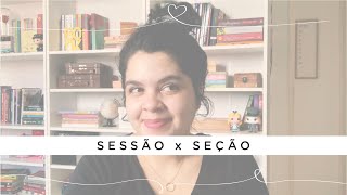 SESSÃO x SEÇÃO