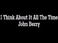 I think about it all the time - John Berry lyrics