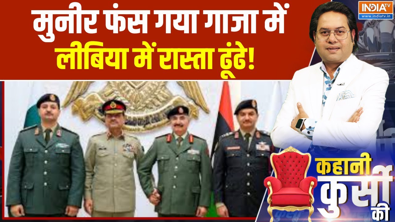 Kahani Kursi Ki : मुनीर फंस गया गाजा में, लीबिया में रास्ता ढूंढ?