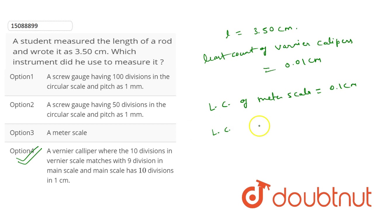 Watch video A student measured the length of a rod and wrote it as 3.50 cm. Which instrument did he u Now A student measured the length of a rod and wrote it as 3.50 cm. Which instrument did he u