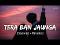 Tera Ban Jaunga (Slowed + Reverb) | Akhil Sachdeva, Tulsi Kumar | Kabir Singh | SR Lofi