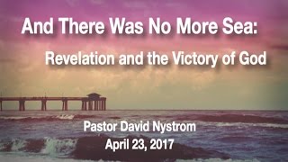 April 23, 2017 "And There Was No More Sea: Revelation and the Victory of God" - Pastor Dave Nystrom
