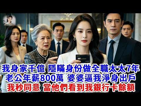 我身家千億，隱瞞身份做全職太太7年，老公年薪800萬，婆婆逼我離婚淨身出戶，我秒同意，當他們看到我銀行卡餘額，當場傻眼#思妤說故事#為人處世#生活經驗#情感故事#晚年哲理#說故事#完結文