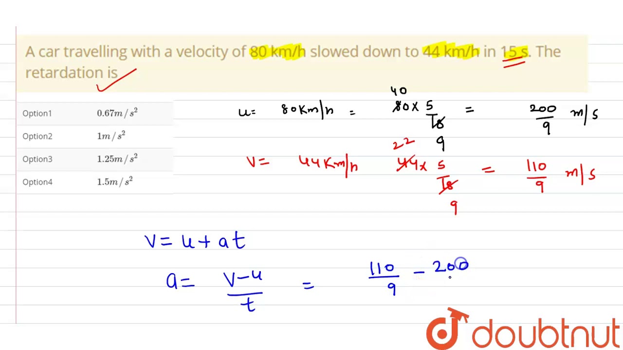 A car travelling with a velocity of 80 km/h slowed down to 44 km/h in 15 s. The retardation is